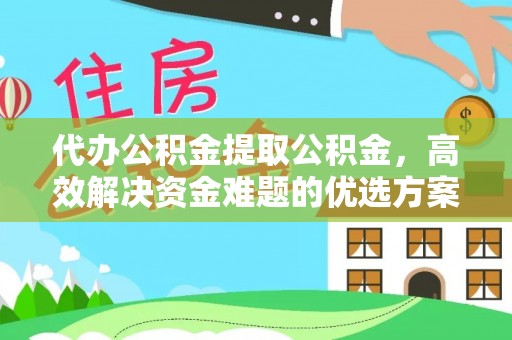 闽清代办公积金提取公积金，高效解决资金难题的优选方案