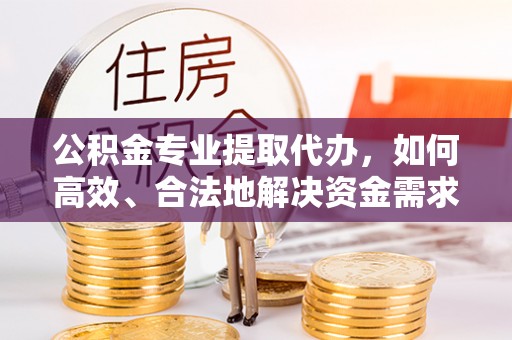 闽清公积金专业提取代办，如何高效、合法地解决资金需求？