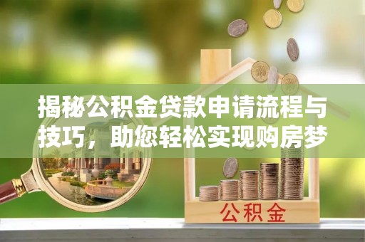 闽清揭秘公积金贷款申请流程与技巧，助您轻松实现购房梦