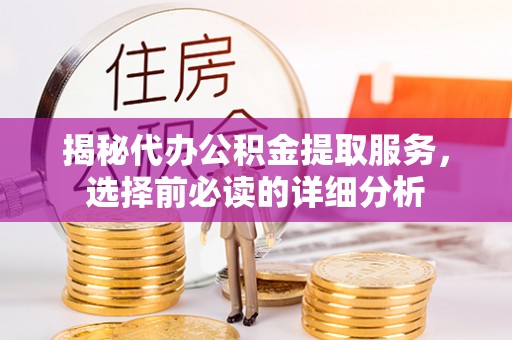 闽清揭秘代办公积金提取服务，选择前必读的详细分析
