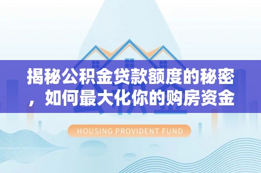 闽清揭秘公积金贷款额度的秘密，如何最大化你的购房资金