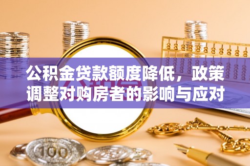 闽清公积金贷款额度降低，政策调整对购房者的影响与应对策略