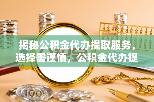 闽清揭秘公积金代办提取服务，选择需谨慎，公积金代办提取靠谱吗？