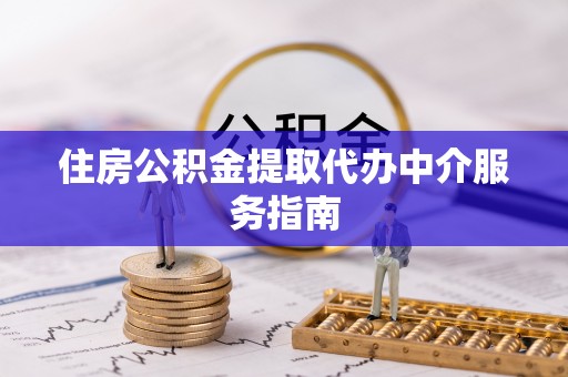 闽清住房公积金提取代办中介服务指南