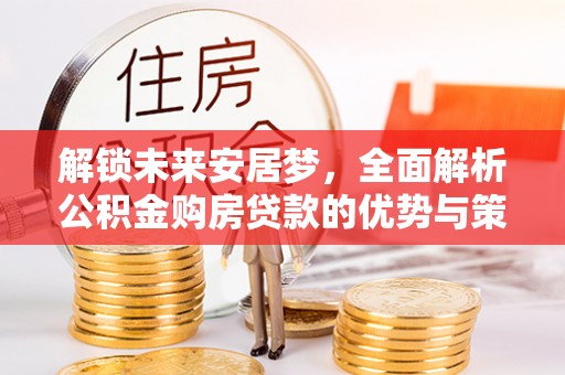 闽清解锁未来安居梦，全面解析公积金购房贷款的优势与策略