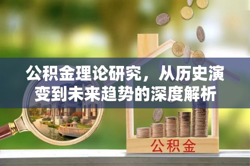 闽清公积金理论研究，从历史演变到未来趋势的深度解析