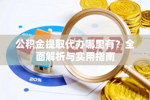 闽清公积金提取代办哪里有？全面解析与实用指南