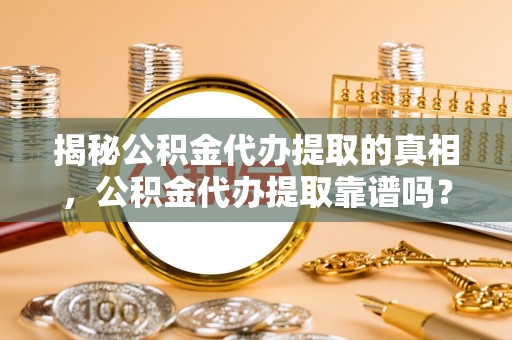 闽清揭秘公积金代办提取的真相，公积金代办提取靠谱吗？