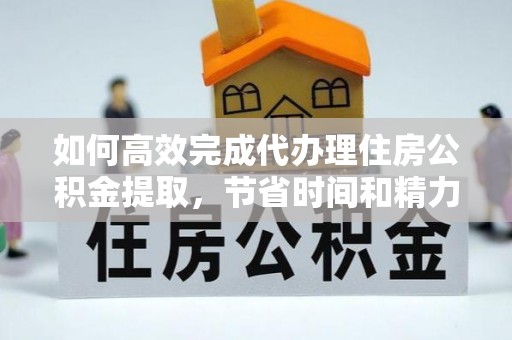 闽清如何高效完成代办理住房公积金提取，节省时间和精力？