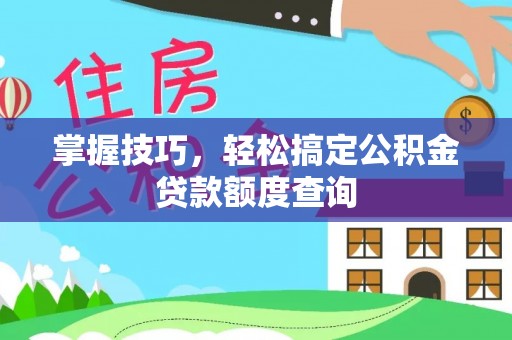 闽清掌握技巧，轻松搞定公积金贷款额度查询