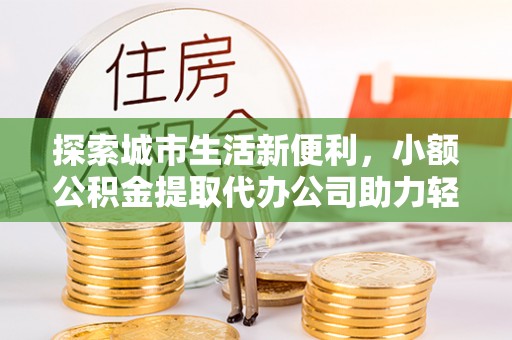 闽清探索城市生活新便利，小额公积金提取代办公司助力轻松理财