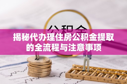 闽清揭秘代办理住房公积金提取的全流程与注意事项