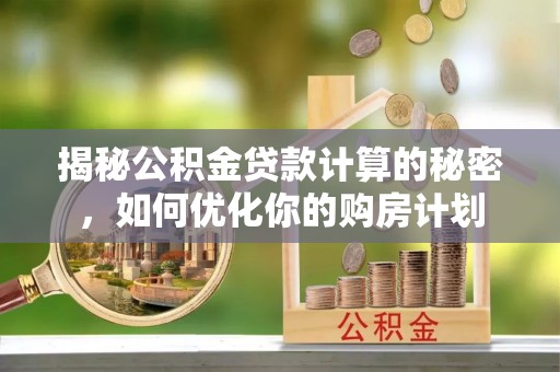 闽清揭秘公积金贷款计算的秘密，如何优化你的购房计划