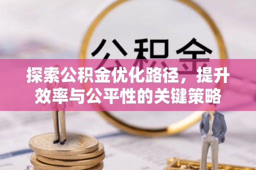 闽清探索公积金优化路径，提升效率与公平性的关键策略