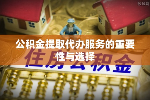 闽清公积金提取代办服务的重要性与选择