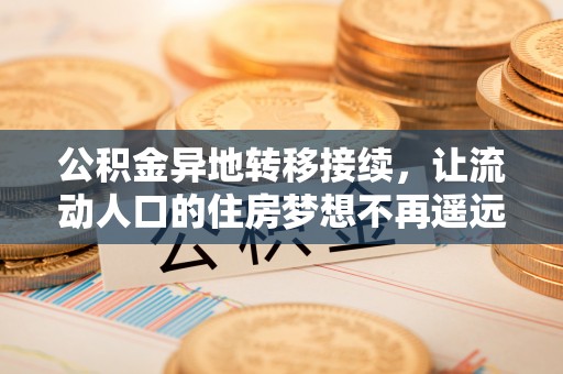 闽清公积金异地转移接续，让流动人口的住房梦想不再遥远