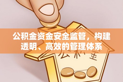 闽清公积金资金安全监管，构建透明、高效的管理体系