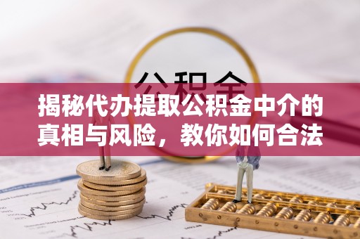 闽清揭秘代办提取公积金中介的真相与风险，教你如何合法合规操作