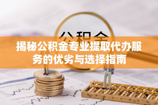 闽清揭秘公积金专业提取代办服务的优劣与选择指南