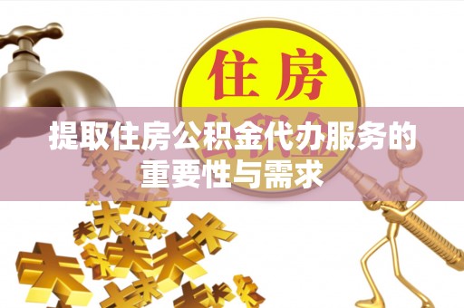 闽清提取住房公积金代办服务的重要性与需求
