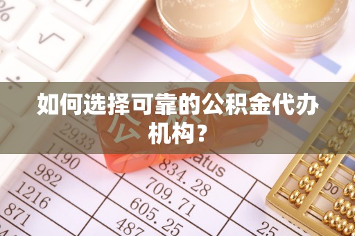 闽清如何选择可靠的公积金代办机构？