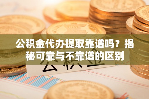 闽清公积金代办提取靠谱吗？揭秘可靠与不靠谱的区别