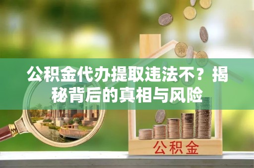 闽清公积金代办提取违法不？揭秘背后的真相与风险