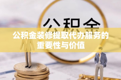 闽清公积金装修提取代办服务的重要性与价值