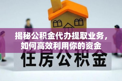 闽清揭秘公积金代办提取业务，如何高效利用你的资金