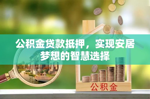 闽清公积金贷款抵押，实现安居梦想的智慧选择
