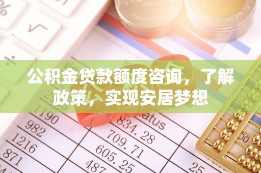 闽清公积金贷款额度咨询，了解政策，实现安居梦想