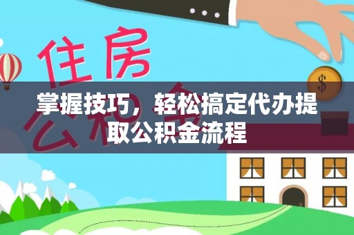 闽清掌握技巧，轻松搞定代办提取公积金流程