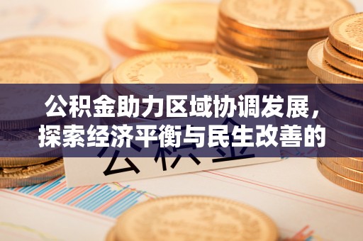 闽清公积金助力区域协调发展，探索经济平衡与民生改善的新路径