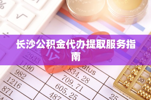 闽清长沙公积金代办提取服务指南