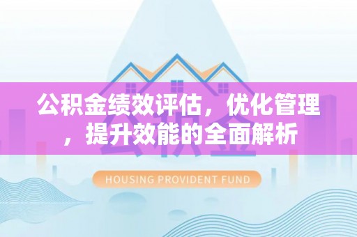 闽清公积金绩效评估，优化管理，提升效能的全面解析