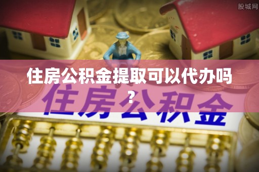 闽清住房公积金提取可以代办吗？