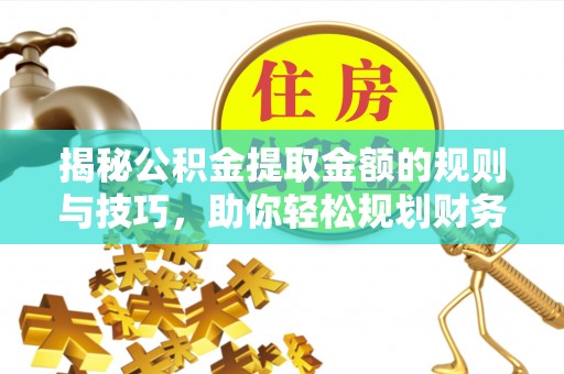 闽清揭秘公积金提取金额的规则与技巧，助你轻松规划财务未来