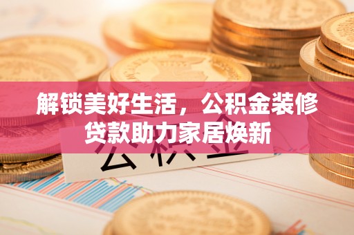 闽清解锁美好生活，公积金装修贷款助力家居焕新