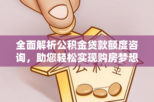 闽清全面解析公积金贷款额度咨询，助您轻松实现购房梦想