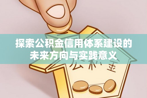 闽清探索公积金信用体系建设的未来方向与实践意义