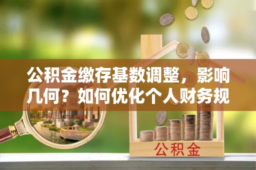 闽清公积金缴存基数调整，影响几何？如何优化个人财务规划
