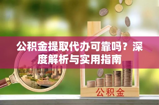 闽清公积金提取代办可靠吗？深度解析与实用指南