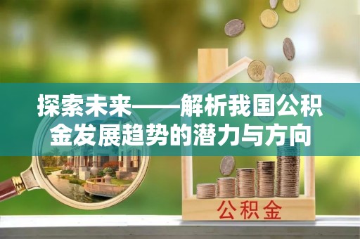 闽清探索未来——解析我国公积金发展趋势的潜力与方向