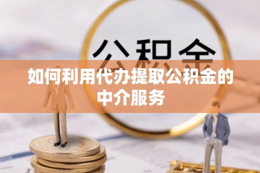 闽清如何利用代办提取公积金的中介服务