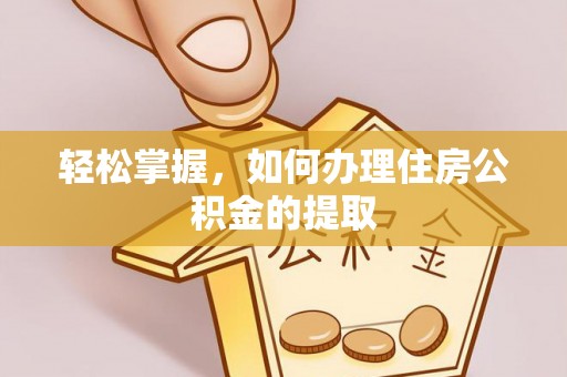 闽清轻松掌握，如何办理住房公积金的提取