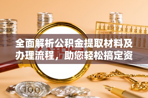 闽清全面解析公积金提取材料及办理流程，助您轻松搞定资金提取