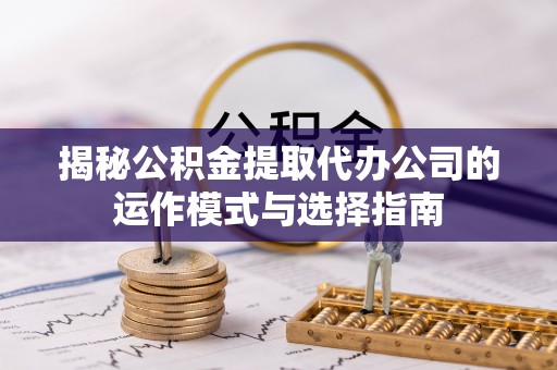 闽清揭秘公积金提取代办公司的运作模式与选择指南