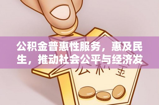 闽清公积金普惠性服务，惠及民生，推动社会公平与经济发展的基石