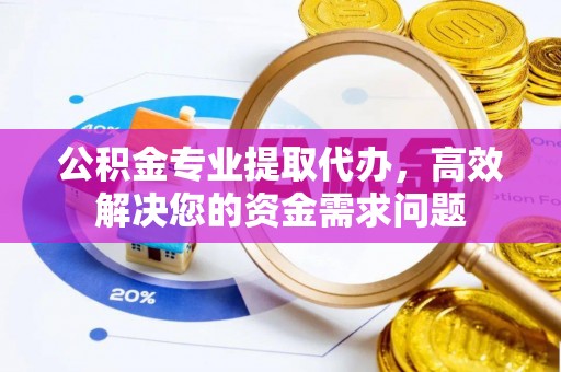 闽清公积金专业提取代办，高效解决您的资金需求问题