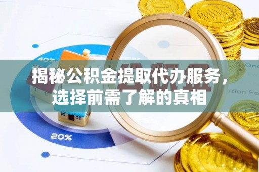 闽清揭秘公积金提取代办服务，选择前需了解的真相